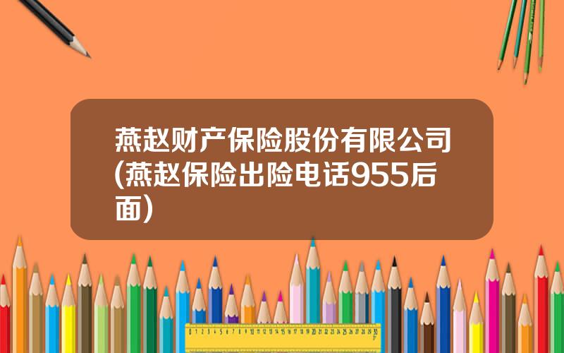 燕赵财产保险股份有限公司(燕赵保险出险电话955后面)
