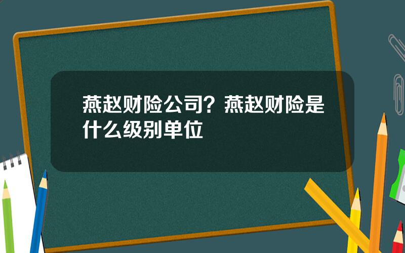 燕赵财险公司？燕赵财险是什么级别单位