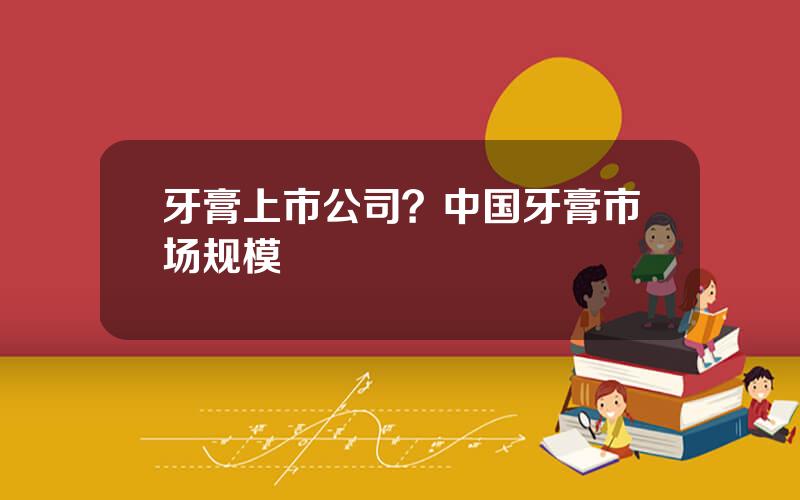 牙膏上市公司？中国牙膏市场规模