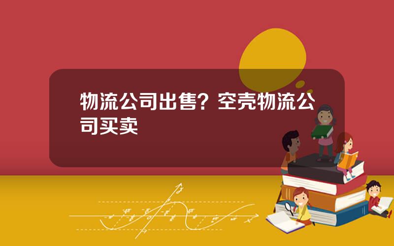 物流公司出售？空壳物流公司买卖