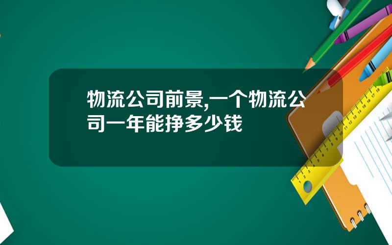 物流公司前景,一个物流公司一年能挣多少钱