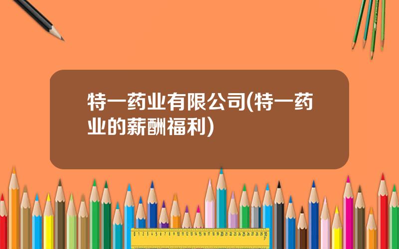 特一药业有限公司(特一药业的薪酬福利)