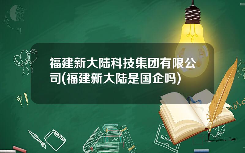 福建新大陆科技集团有限公司(福建新大陆是国企吗)
