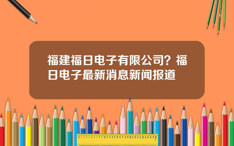 福建福日电子有限公司？福日电子最新消息新闻报道
