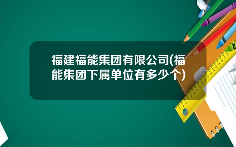 福建福能集团有限公司(福能集团下属单位有多少个)