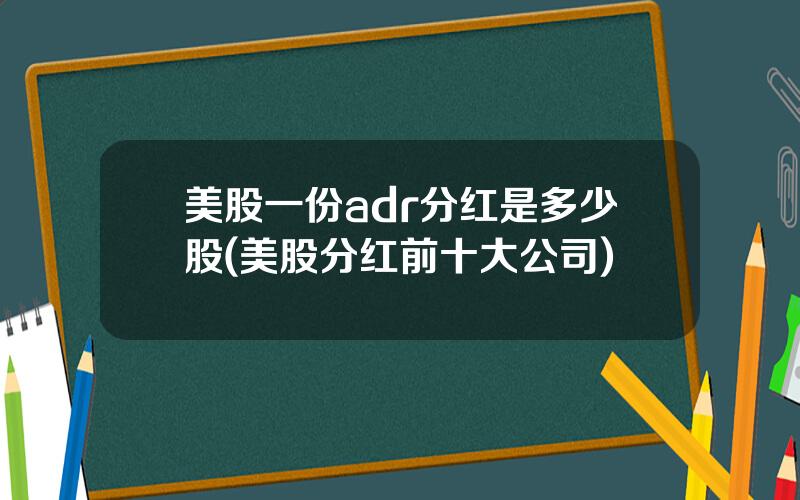 美股一份adr分红是多少股(美股分红前十大公司)