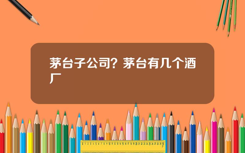 茅台子公司？茅台有几个酒厂
