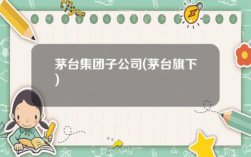 茅台集团子公司(茅台旗下)