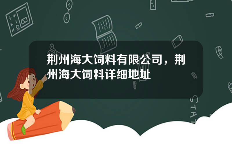 荆州海大饲料有限公司，荆州海大饲料详细地址