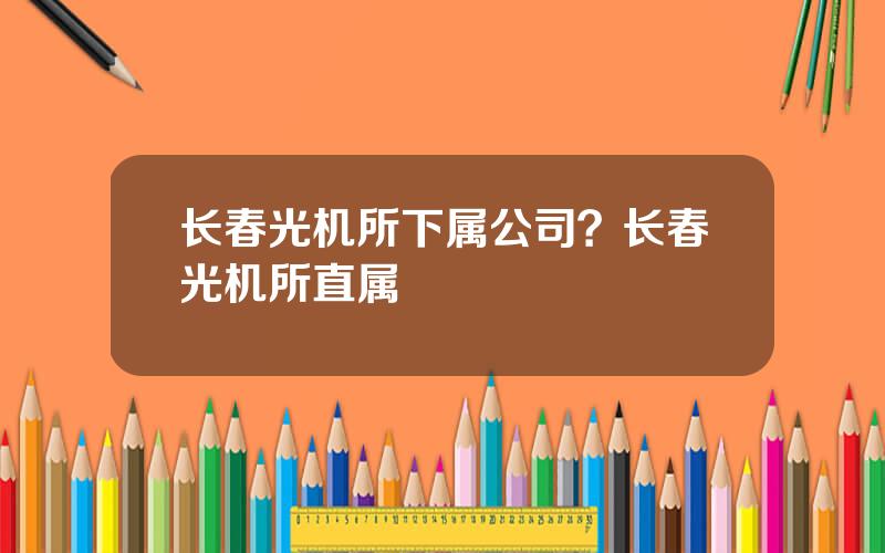 长春光机所下属公司？长春光机所直属